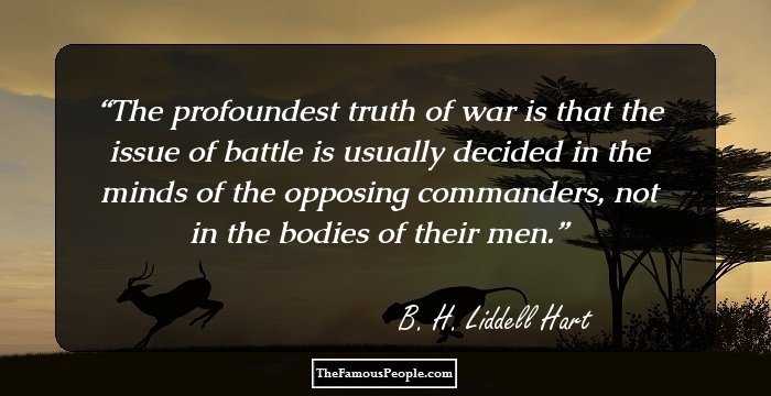 The profoundest truth of war is that the issue of battle is usually decided in the minds of the opposing commanders, not in the bodies of their men.