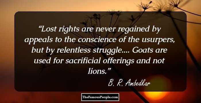 Lost rights are never regained by appeals to the conscience of the usurpers, 
but by relentless struggle.... Goats are used for sacrificial offerings and not lions.