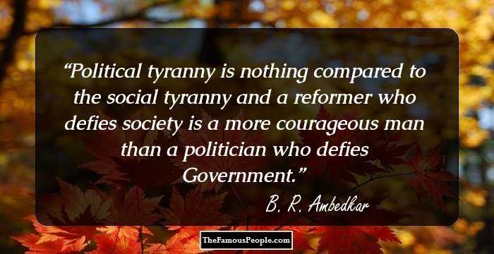 Political tyranny is nothing compared to the social tyranny and a reformer who defies society is a more courageous man than a politician who defies Government.