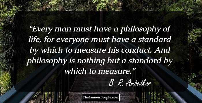 Every man must have a philosophy of life, 
for everyone must have a standard by which to measure his conduct. 
And philosophy is nothing but a standard by which to measure.