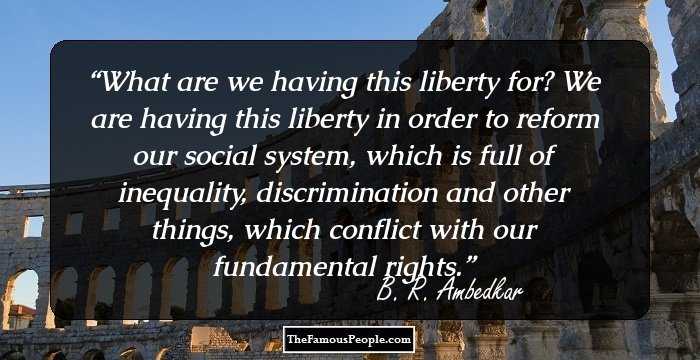 What are we having this liberty for? We are having this liberty in order to reform our social system, which is full of inequality, discrimination and other things, which conflict with our fundamental rights.