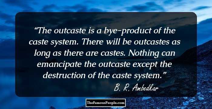The outcaste is a bye-product of the caste system. There will be outcastes as long as there are castes. Nothing can emancipate the outcaste except the destruction of the caste system.