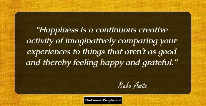 Happiness is a continuous creative activity of imaginatively comparing your experiences to things that aren't as good and thereby feeling happy and grateful.