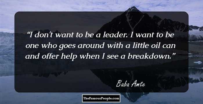 I don't want to be a leader. I want to be one who goes around with a little oil can and offer help when I see a breakdown.