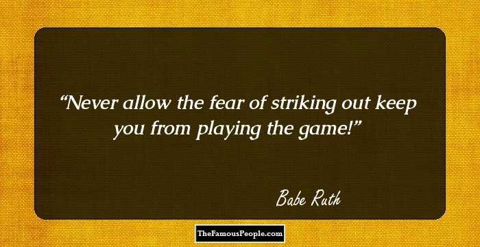 Never allow the fear of striking out keep you from playing the game!