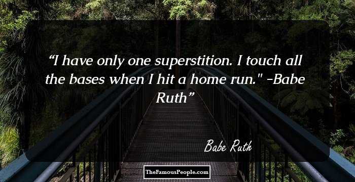 I have only one superstition. I touch all the bases when I hit a home run.