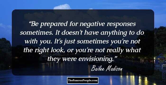 Be prepared for negative responses sometimes. It doesn't have anything to do with you. It's just sometimes you're not the right look, or you're not really what they were envisioning.