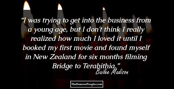 I was trying to get into the business from a young age, but I don't think I really realized how much I loved it until I booked my first movie and found myself in New Zealand for six months filming Bridge to Terabithia.