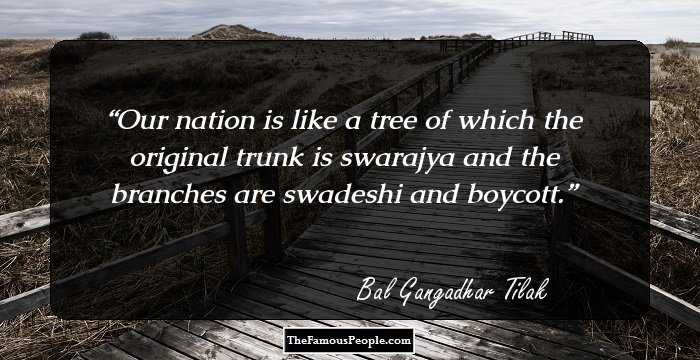 Our nation is like a tree of which the original trunk is swarajya and the branches are swadeshi and boycott.