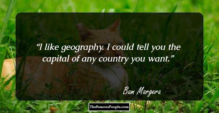 I like geography. I could tell you the capital of any country you want.
