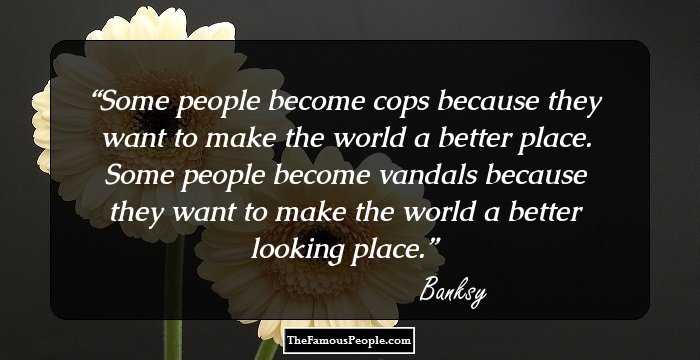 Some people become cops because they want to make the world a better place. Some people become vandals because they want to make the world a better looking place.