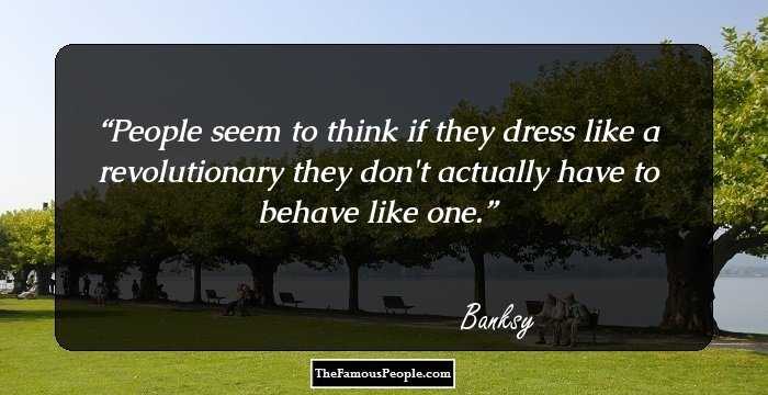 People seem to think if they dress like a revolutionary they don`t actually have to behave like one.