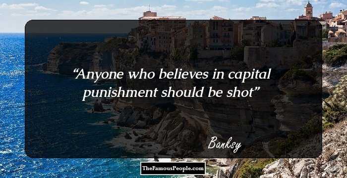 Anyone who believes in capital punishment should be shot