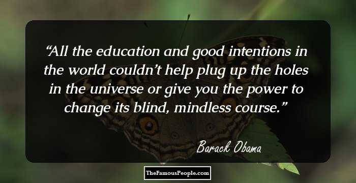 All the education and good intentions in the world couldn’t help plug up the holes in the universe or give you the power to change its blind, mindless course.
