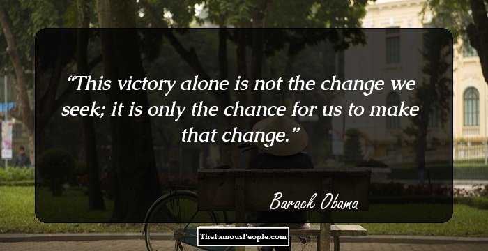 This victory alone is not the change we seek; it is only the chance for us to make that change.