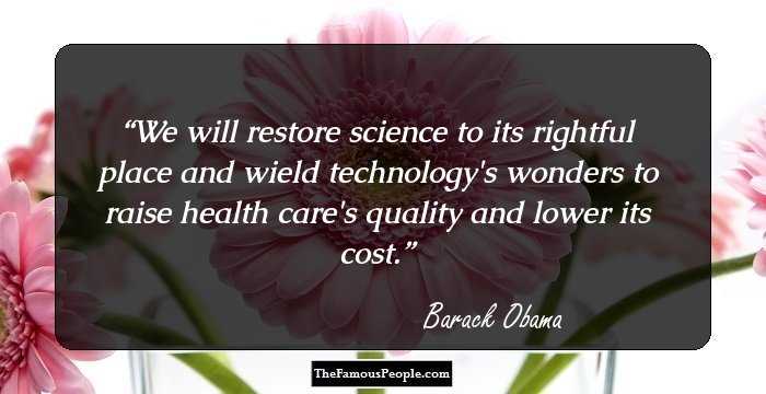 We will restore science to its rightful place and wield technology's wonders to raise health care's quality and lower its cost.