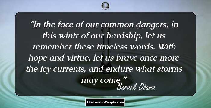 In the face of our common dangers, in this wintr of our hardship, let us remember these timeless words. With hope and virtue, let us brave once more the icy currents, and endure what storms may come.