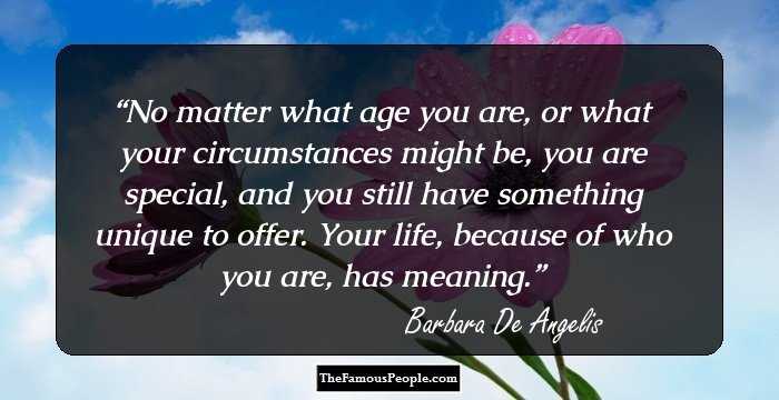 No matter what age you are, or what your circumstances might be, you are special, and you still have something unique to offer. Your life, because of who you are, has meaning.