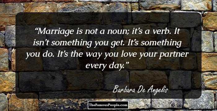 Marriage is not a noun; it’s a verb. It isn’t something you get. It’s something you do. It’s the way you love your partner every day.