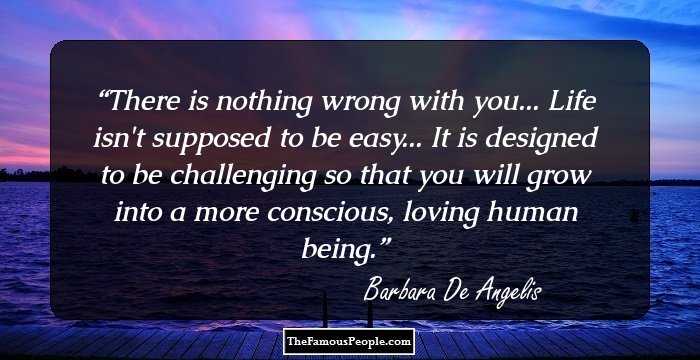 There is nothing wrong with you... Life isn't supposed to be easy... It is designed to be challenging so that you will grow into a more conscious, loving human being.