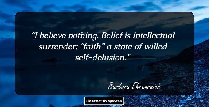 I believe nothing. Belief is intellectual surrender; “faith” a state of willed self-delusion.