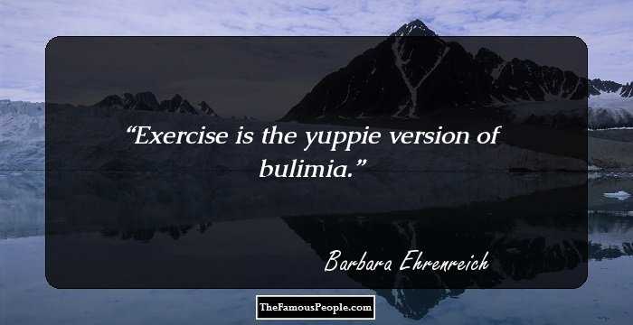 Exercise is the yuppie version of bulimia.