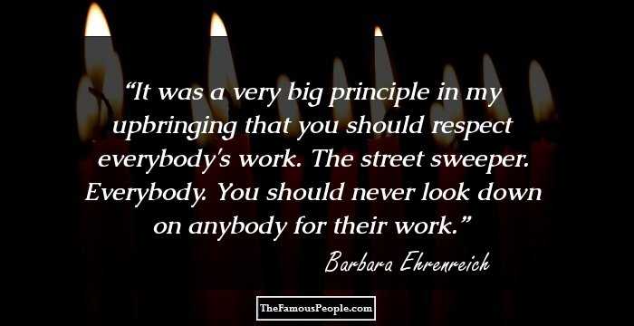 It was a very big principle in my upbringing that you should respect everybody's work. The street sweeper. Everybody. You should never look down on anybody for their work.