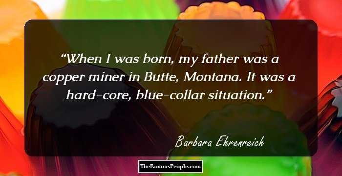 When I was born, my father was a copper miner in Butte, Montana. It was a hard-core, blue-collar situation.