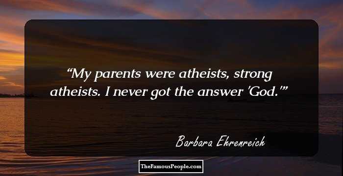 My parents were atheists, strong atheists. I never got the answer 'God.'