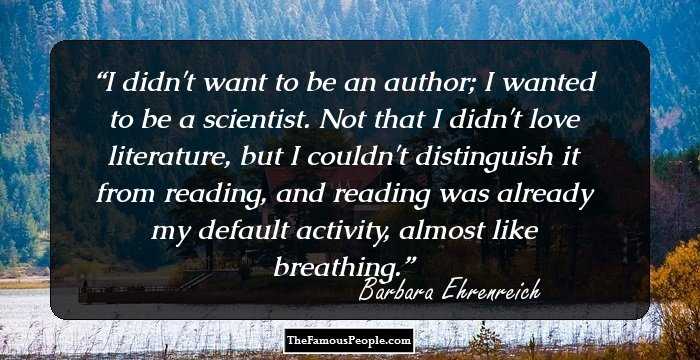 I didn't want to be an author; I wanted to be a scientist. Not that I didn't love literature, but I couldn't distinguish it from reading, and reading was already my default activity, almost like breathing.