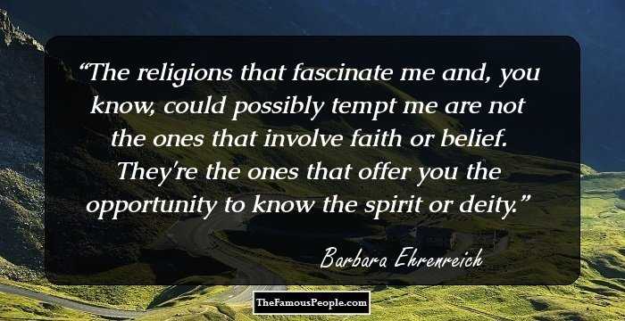The religions that fascinate me and, you know, could possibly tempt me are not the ones that involve faith or belief. They're the ones that offer you the opportunity to know the spirit or deity.