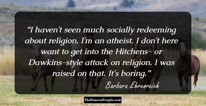 I haven't seen much socially redeeming about religion. I'm an atheist. I don't here want to get into the Hitchens- or Dawkins-style attack on religion. I was raised on that. It's boring.