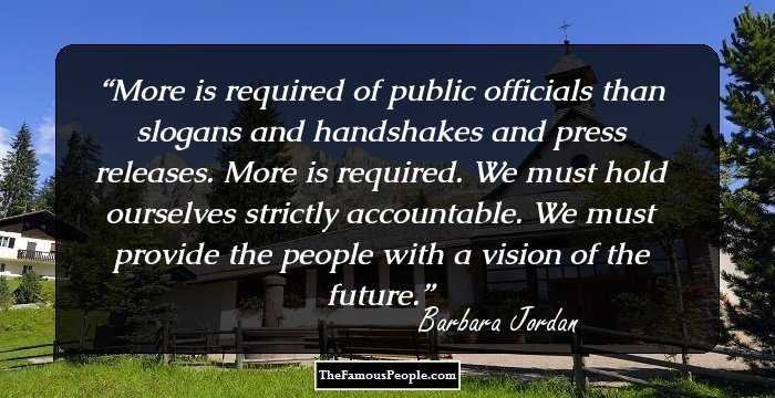 More is required of public officials than slogans and handshakes and press releases. More is required. We must hold ourselves strictly accountable. We must provide the people with a vision of the future.