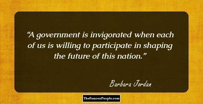 A government is invigorated when each of us is willing to participate in shaping the future of this nation.