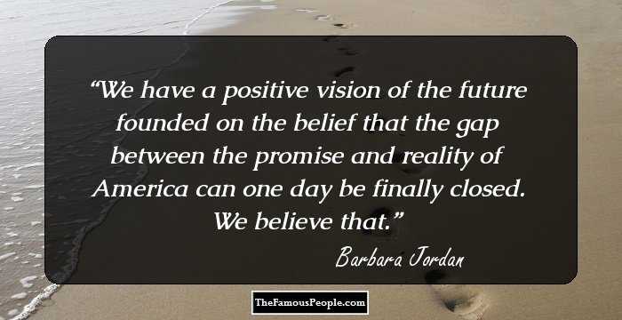 We have a positive vision of the future founded on the belief that the gap between the promise and reality of America can one day be finally closed. We believe that.