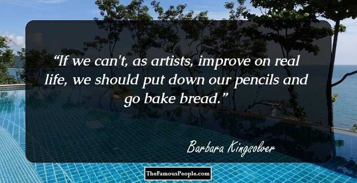 If we can't, as artists, improve on real life, we should put down our pencils and go bake bread.
