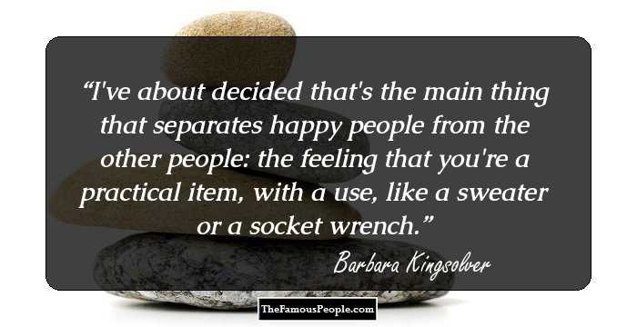 I've about decided that's the main thing that separates happy people from the other people: the feeling that you're a practical item, with a use, like a sweater or a socket wrench.
