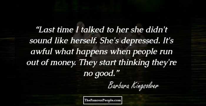 Last time I talked to her she didn't sound like herself. She's depressed. It's awful what happens when people run out of money. They start thinking they're 
no good.