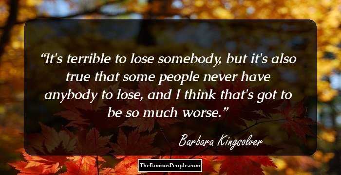 It's terrible to lose somebody, but it's also true that some people never have anybody to lose, and I think that's got to be so much worse.