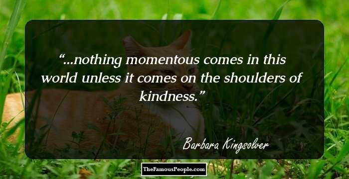 ...nothing momentous comes in this world unless it comes on the shoulders of kindness.