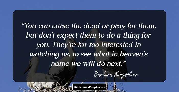 You can curse the dead or pray for them, but don't expect them to do a thing for you. They're far too interested in watching us, to see what in heaven's name we will do next.