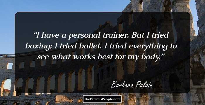 I have a personal trainer. But I tried boxing; I tried ballet. I tried everything to see what works best for my body.