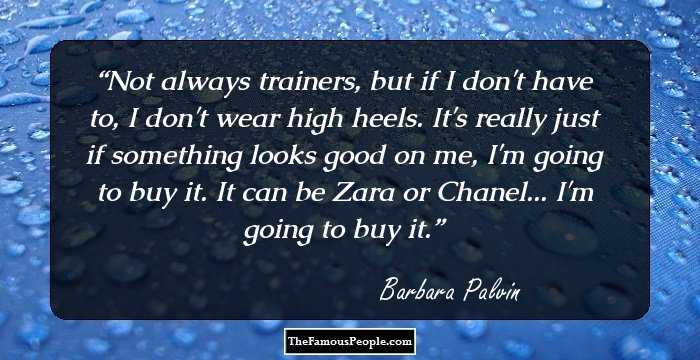 Not always trainers, but if I don't have to, I don't wear high heels. It's really just if something looks good on me, I'm going to buy it. It can be Zara or Chanel... I'm going to buy it.
