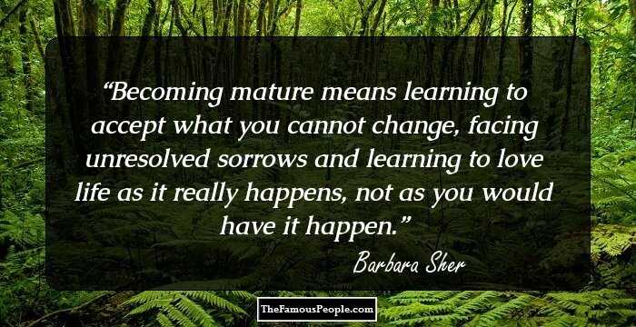 Becoming mature means learning to accept what you cannot change, facing unresolved sorrows and learning to love life as it really happens, not as you would have it happen.