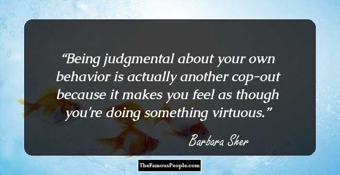 Being judgmental about your own behavior is actually another cop-out because it makes you feel as though you're doing something virtuous.