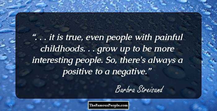 . . . it is true, even people with painful childhoods. . . grow up to be more interesting people. So, there's always a positive to a negative.