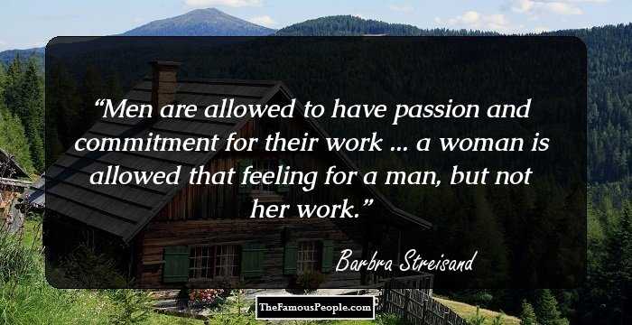 Men are allowed to have passion and commitment for their work ... a woman is allowed that feeling for a man, but not her work.