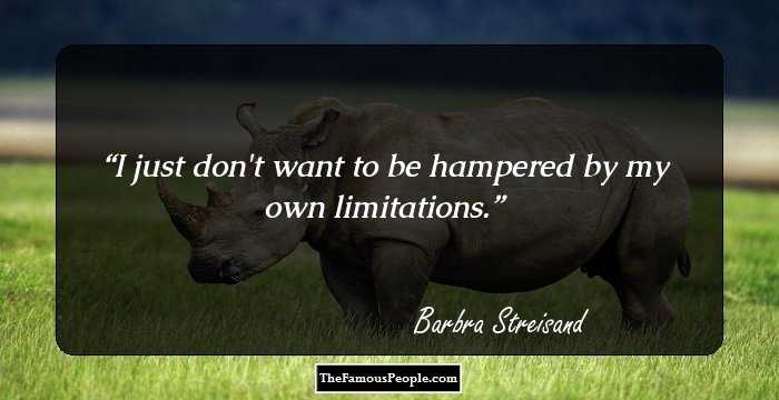 I just don't want to be hampered by my own limitations.