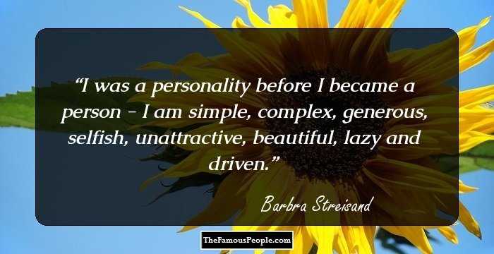 I was a personality before I became a person - I am simple, complex, generous, selfish, unattractive, beautiful, lazy and driven.