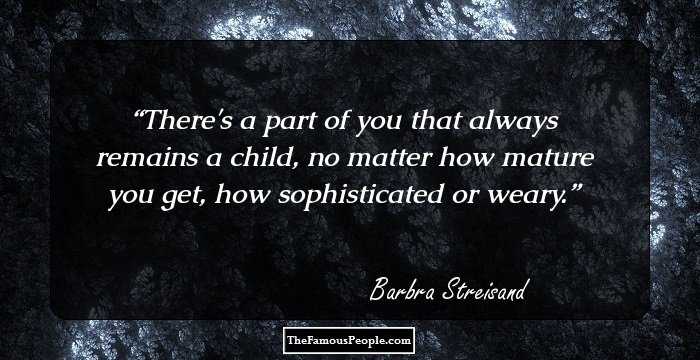 There's a part of you that always remains a child, no matter how mature you get, how sophisticated or weary.